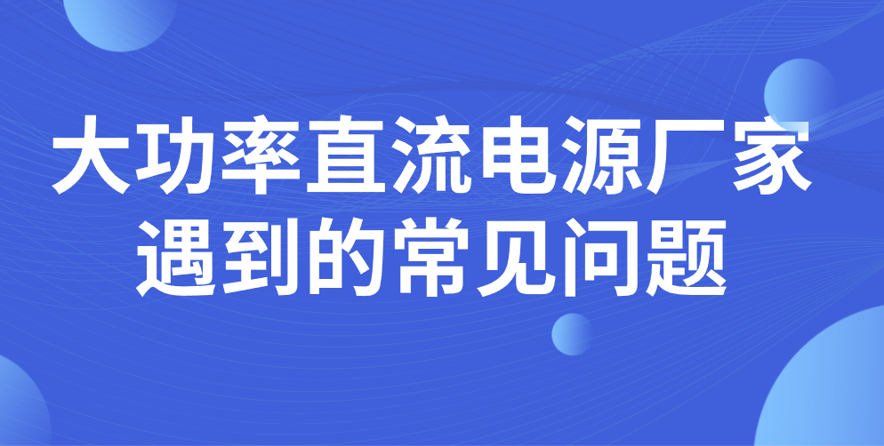 大功率直流電源廠家遇到的常見問題